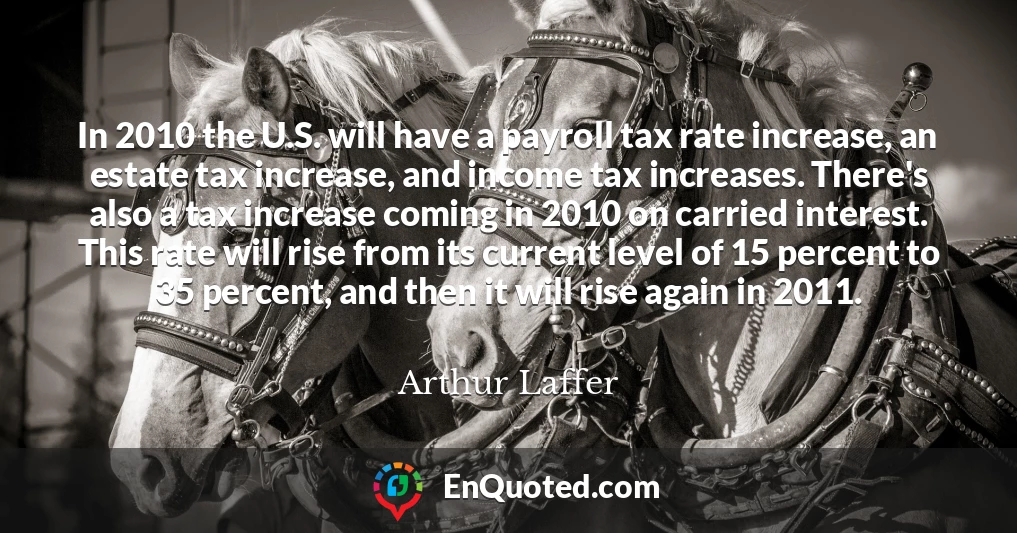 In 2010 the U.S. will have a payroll tax rate increase, an estate tax increase, and income tax increases. There's also a tax increase coming in 2010 on carried interest. This rate will rise from its current level of 15 percent to 35 percent, and then it will rise again in 2011.