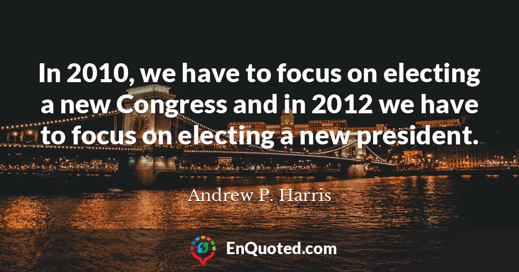 In 2010, we have to focus on electing a new Congress and in 2012 we have to focus on electing a new president.