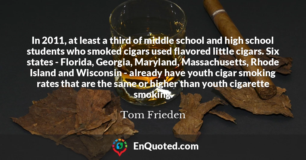 In 2011, at least a third of middle school and high school students who smoked cigars used flavored little cigars. Six states - Florida, Georgia, Maryland, Massachusetts, Rhode Island and Wisconsin - already have youth cigar smoking rates that are the same or higher than youth cigarette smoking.