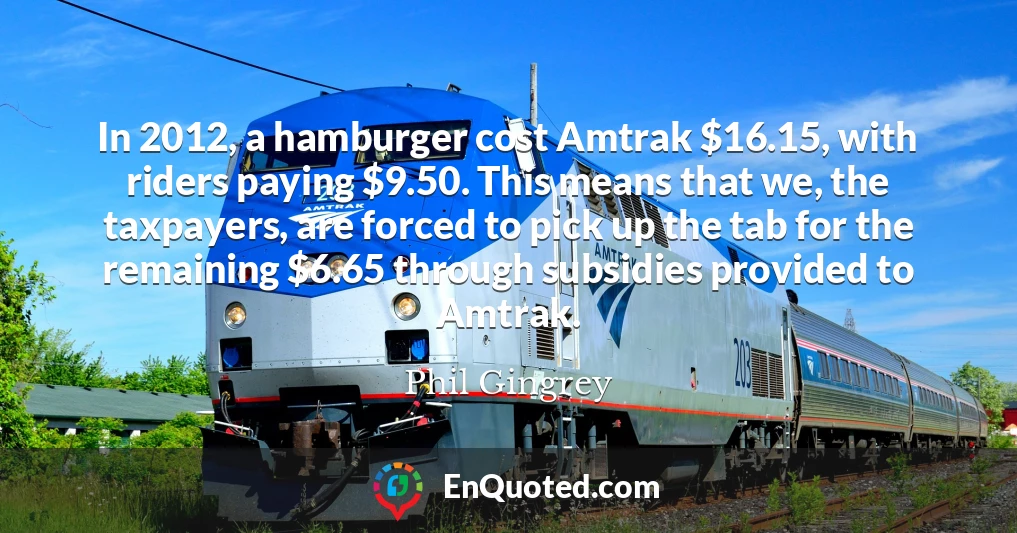 In 2012, a hamburger cost Amtrak $16.15, with riders paying $9.50. This means that we, the taxpayers, are forced to pick up the tab for the remaining $6.65 through subsidies provided to Amtrak.