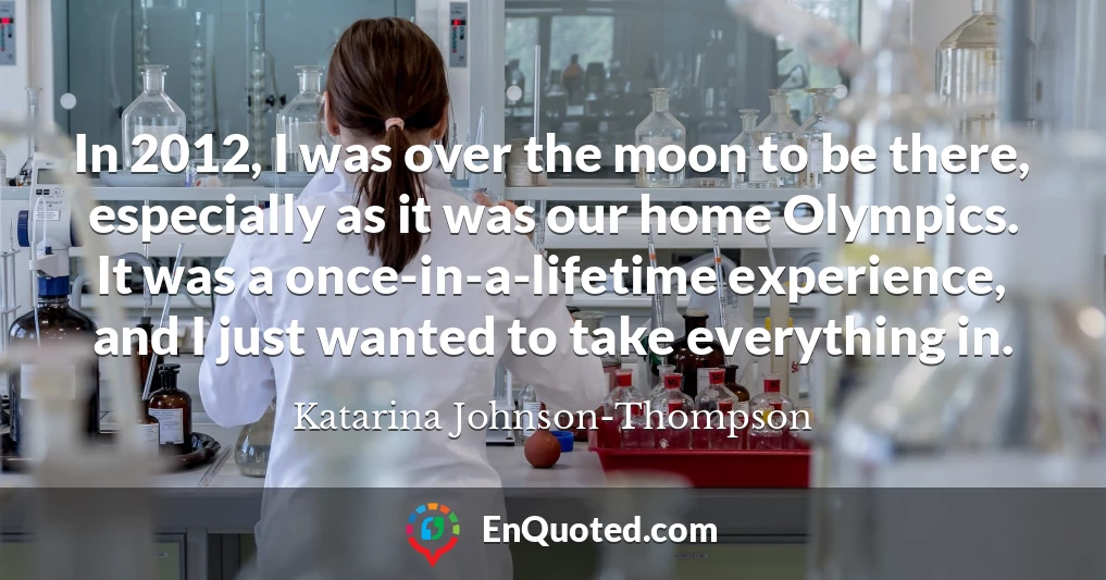 In 2012, I was over the moon to be there, especially as it was our home Olympics. It was a once-in-a-lifetime experience, and I just wanted to take everything in.