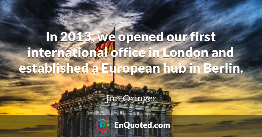 In 2013, we opened our first international office in London and established a European hub in Berlin.