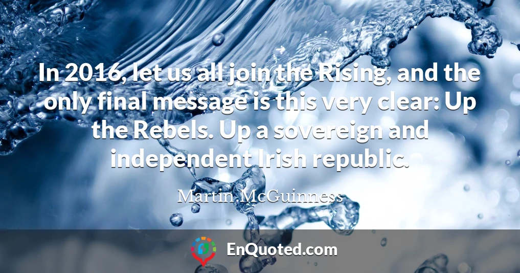 In 2016, let us all join the Rising, and the only final message is this very clear: Up the Rebels. Up a sovereign and independent Irish republic.