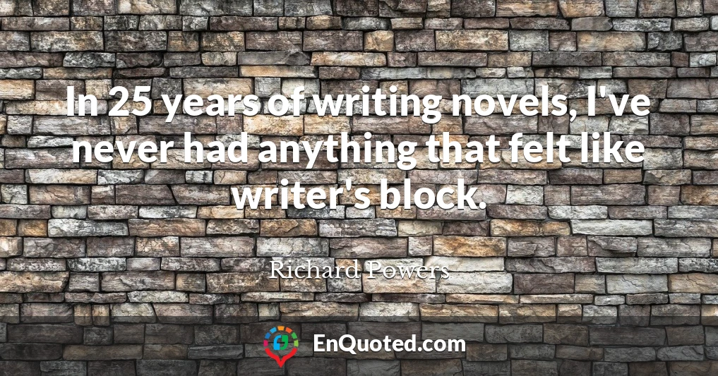 In 25 years of writing novels, I've never had anything that felt like writer's block.