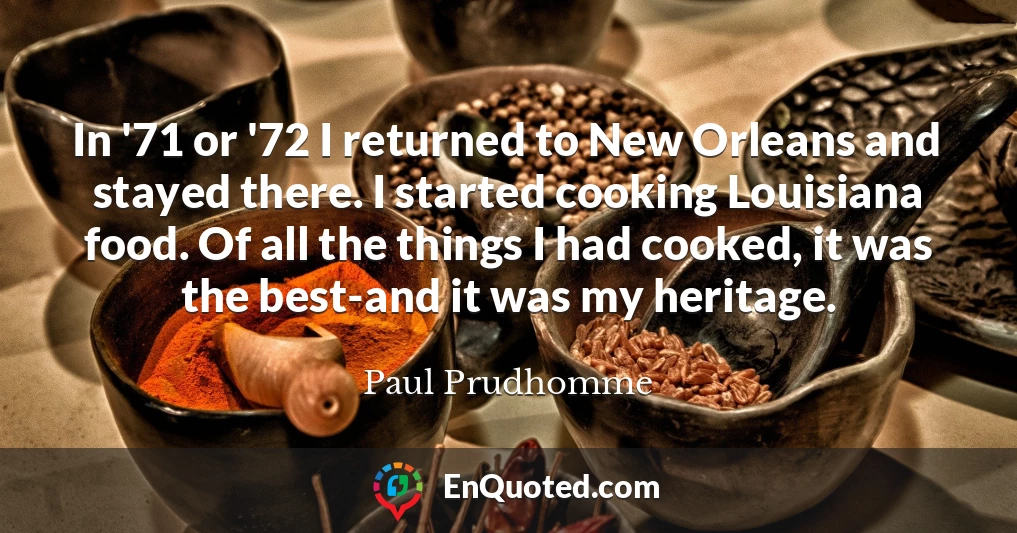 In '71 or '72 I returned to New Orleans and stayed there. I started cooking Louisiana food. Of all the things I had cooked, it was the best-and it was my heritage.
