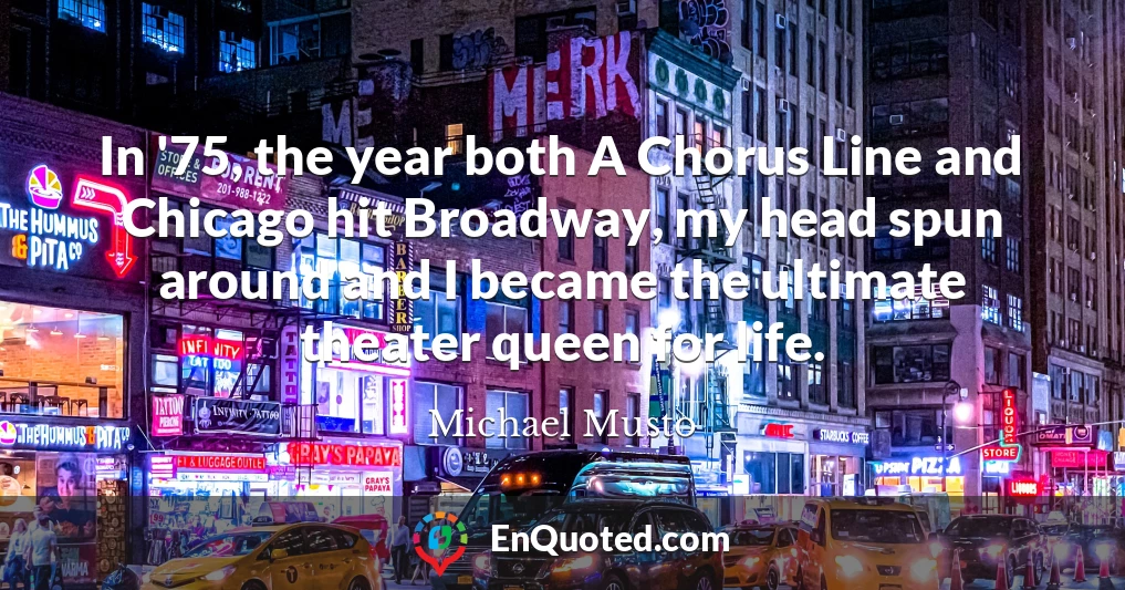 In '75, the year both A Chorus Line and Chicago hit Broadway, my head spun around and I became the ultimate theater queen for life.