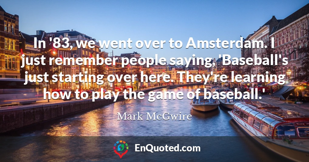 In '83, we went over to Amsterdam. I just remember people saying, 'Baseball's just starting over here. They're learning how to play the game of baseball.'