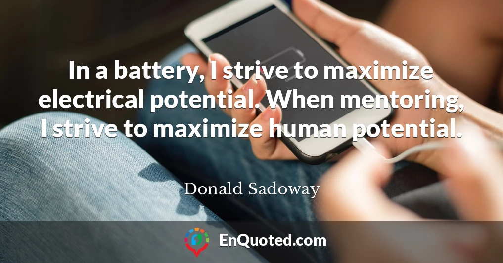 In a battery, I strive to maximize electrical potential. When mentoring, I strive to maximize human potential.