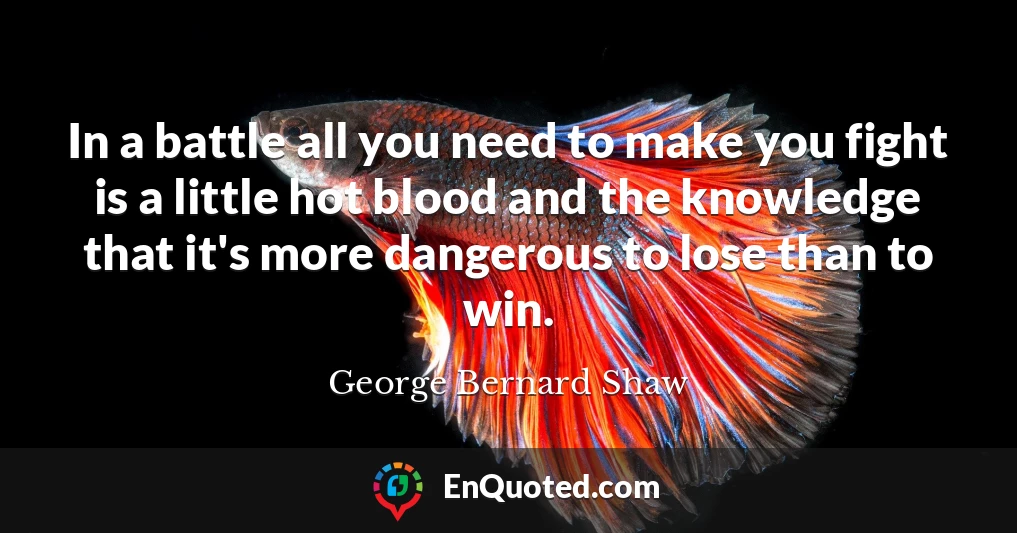 In a battle all you need to make you fight is a little hot blood and the knowledge that it's more dangerous to lose than to win.