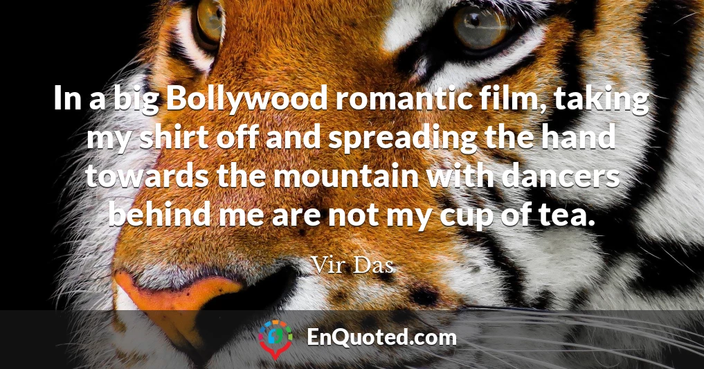 In a big Bollywood romantic film, taking my shirt off and spreading the hand towards the mountain with dancers behind me are not my cup of tea.