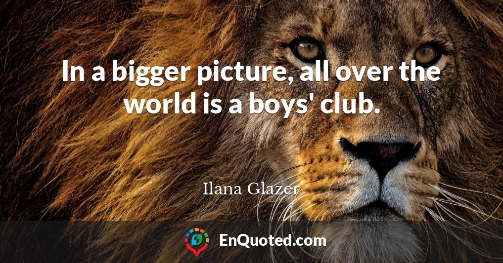 In a bigger picture, all over the world is a boys' club.