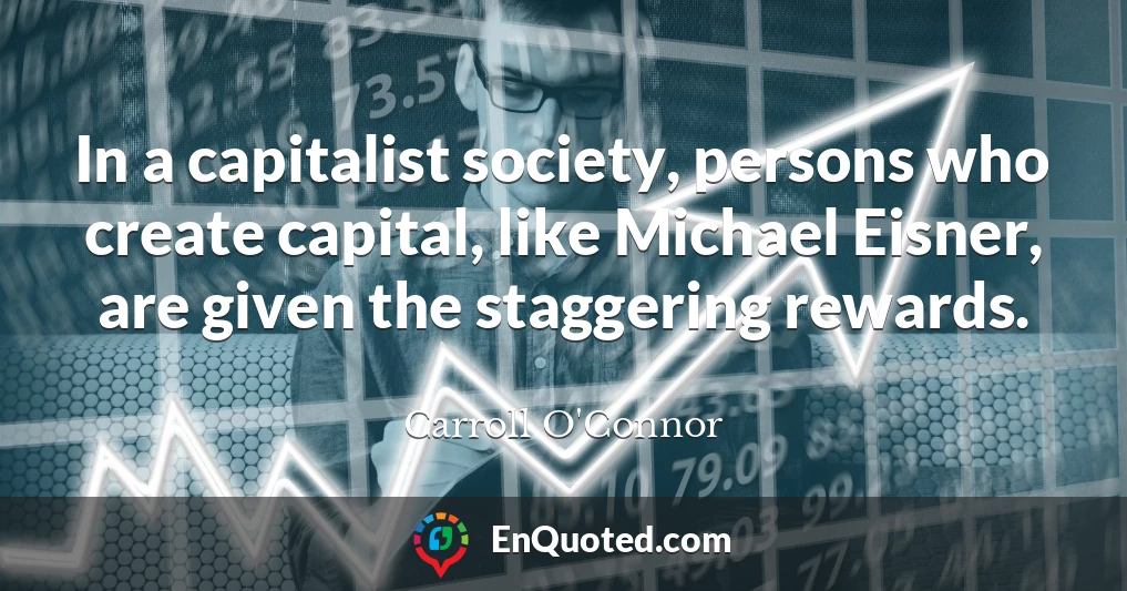 In a capitalist society, persons who create capital, like Michael Eisner, are given the staggering rewards.