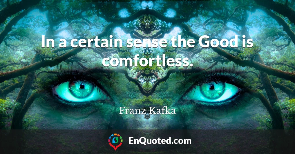 In a certain sense the Good is comfortless.
