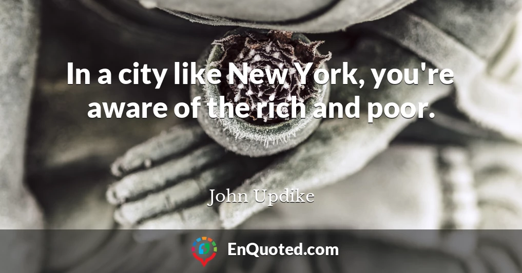In a city like New York, you're aware of the rich and poor.