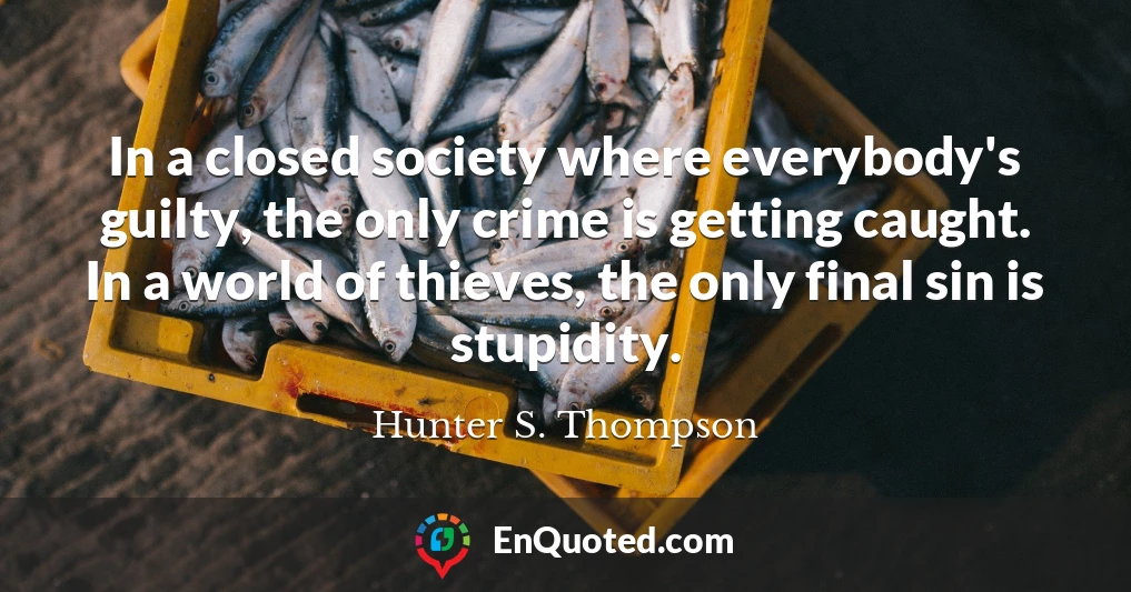 In a closed society where everybody's guilty, the only crime is getting caught. In a world of thieves, the only final sin is stupidity.