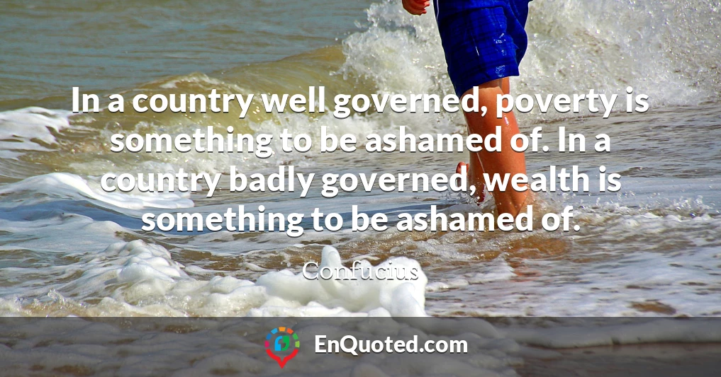In a country well governed, poverty is something to be ashamed of. In a country badly governed, wealth is something to be ashamed of.