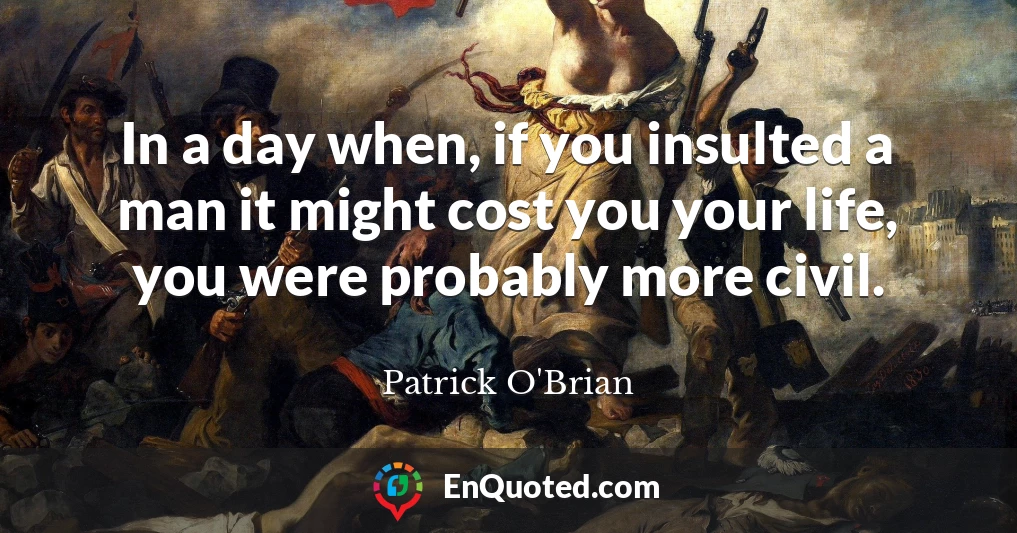 In a day when, if you insulted a man it might cost you your life, you were probably more civil.