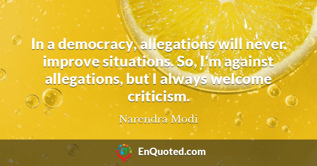 In a democracy, allegations will never improve situations. So, I'm against allegations, but I always welcome criticism.