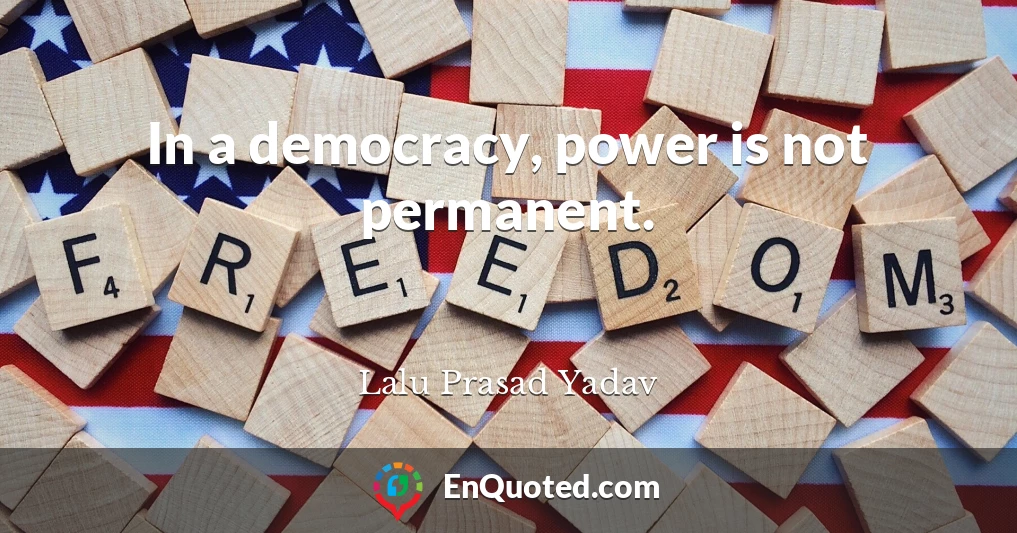 In a democracy, power is not permanent.