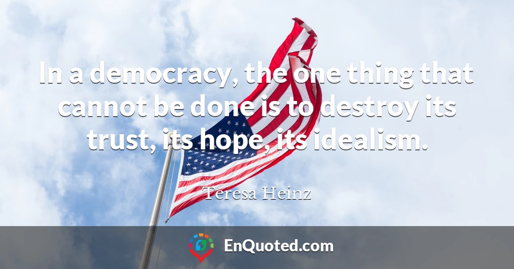 In a democracy, the one thing that cannot be done is to destroy its trust, its hope, its idealism.