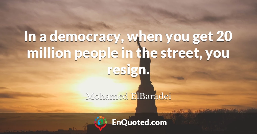 In a democracy, when you get 20 million people in the street, you resign.