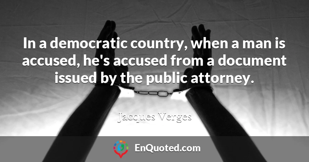 In a democratic country, when a man is accused, he's accused from a document issued by the public attorney.