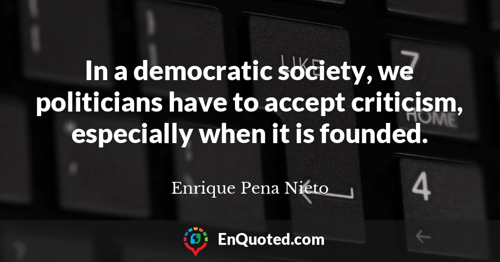 In a democratic society, we politicians have to accept criticism, especially when it is founded.