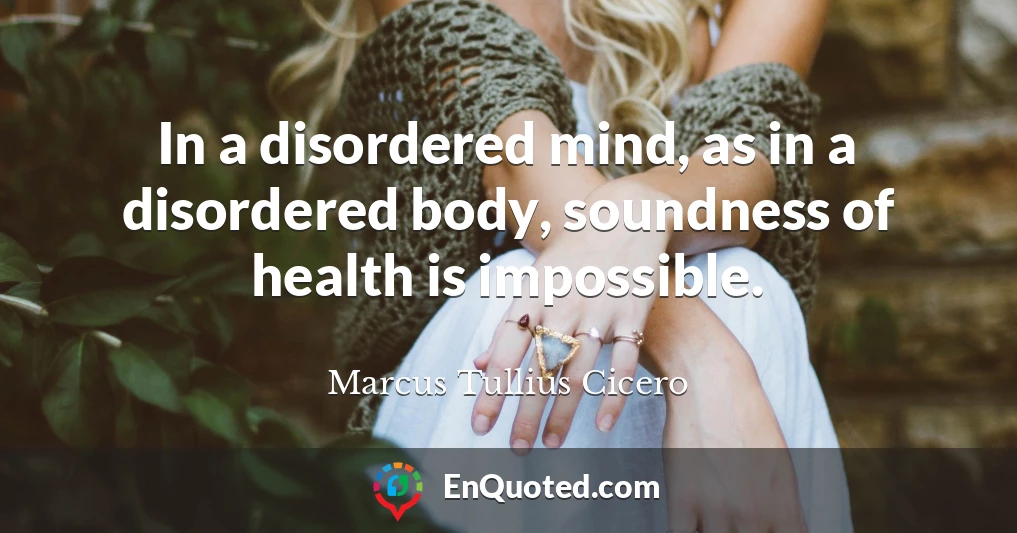 In a disordered mind, as in a disordered body, soundness of health is impossible.