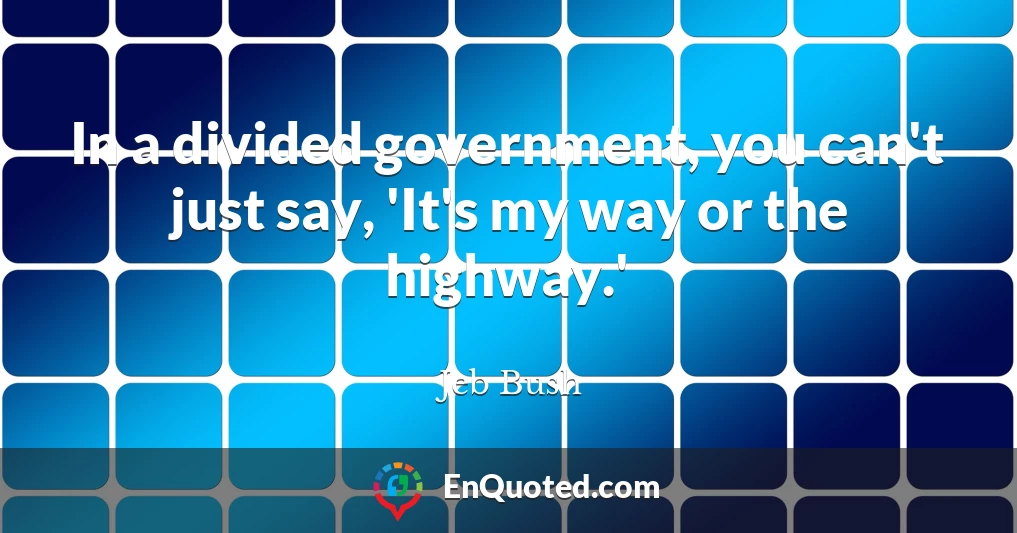 In a divided government, you can't just say, 'It's my way or the highway.'