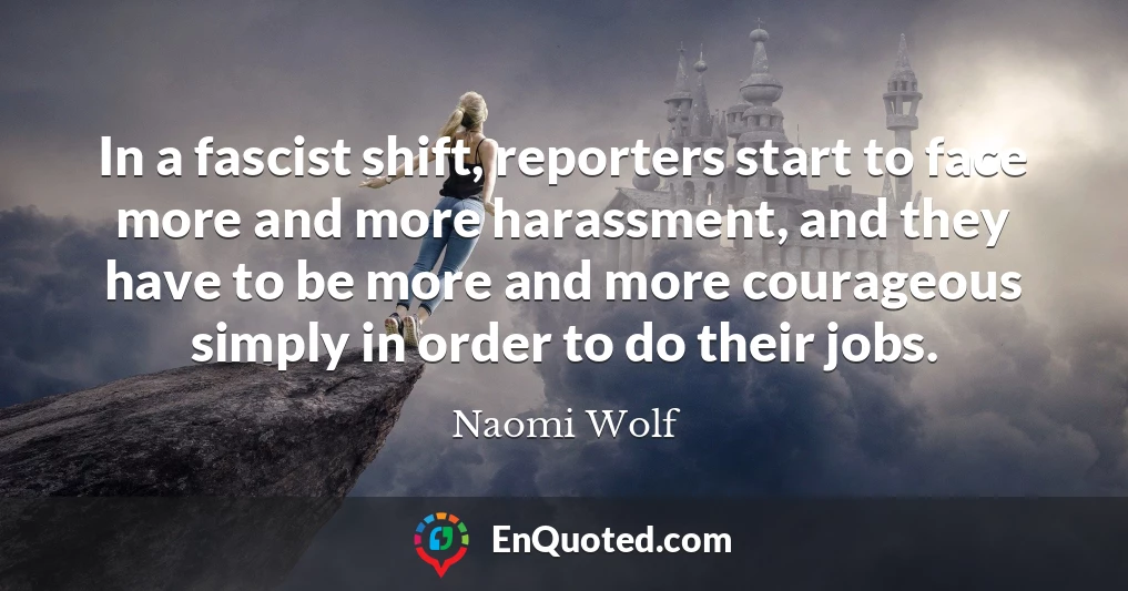 In a fascist shift, reporters start to face more and more harassment, and they have to be more and more courageous simply in order to do their jobs.