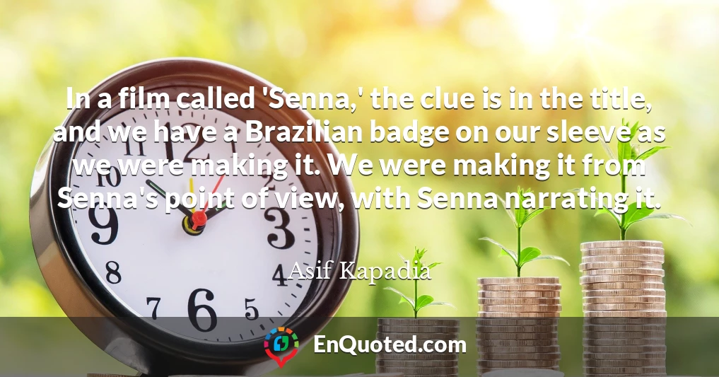 In a film called 'Senna,' the clue is in the title, and we have a Brazilian badge on our sleeve as we were making it. We were making it from Senna's point of view, with Senna narrating it.