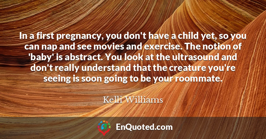 In a first pregnancy, you don't have a child yet, so you can nap and see movies and exercise. The notion of 'baby' is abstract. You look at the ultrasound and don't really understand that the creature you're seeing is soon going to be your roommate.