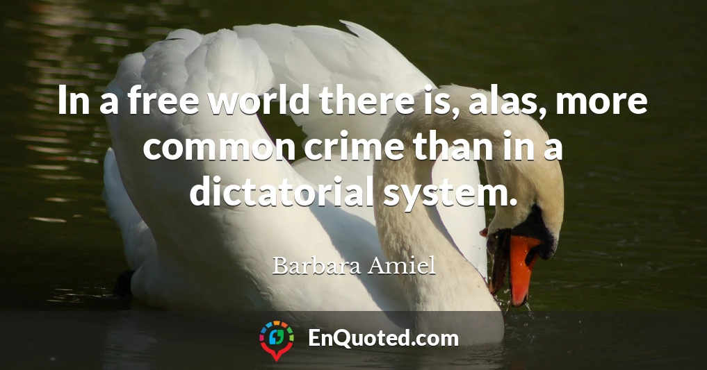 In a free world there is, alas, more common crime than in a dictatorial system.