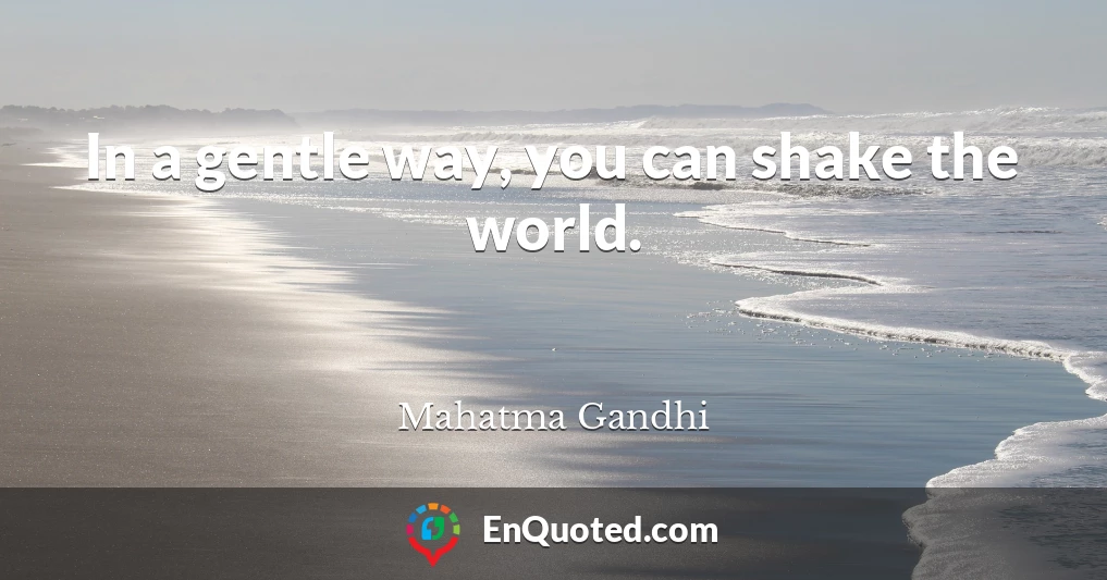 In a gentle way, you can shake the world.