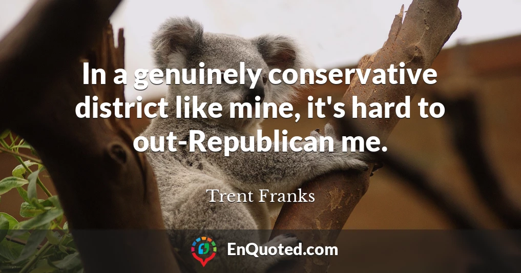 In a genuinely conservative district like mine, it's hard to out-Republican me.