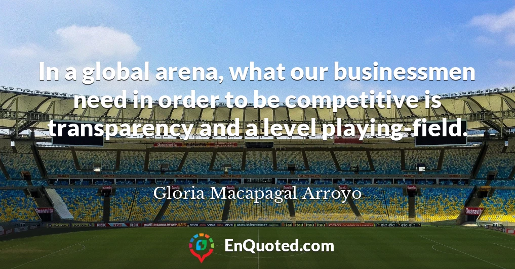 In a global arena, what our businessmen need in order to be competitive is transparency and a level playing-field.
