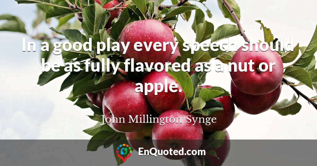 In a good play every speech should be as fully flavored as a nut or apple.