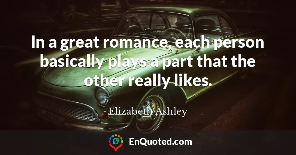 In a great romance, each person basically plays a part that the other really likes.