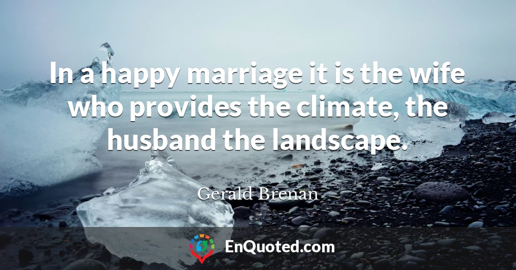 In a happy marriage it is the wife who provides the climate, the husband the landscape.