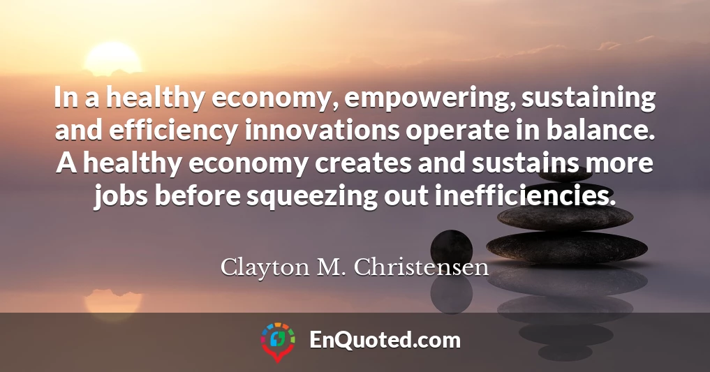 In a healthy economy, empowering, sustaining and efficiency innovations operate in balance. A healthy economy creates and sustains more jobs before squeezing out inefficiencies.