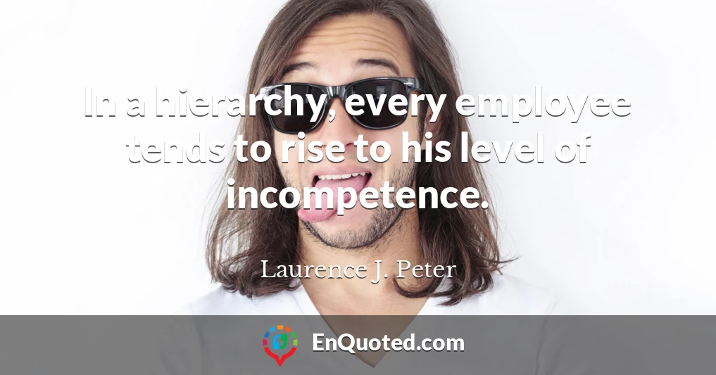 In a hierarchy, every employee tends to rise to his level of incompetence.