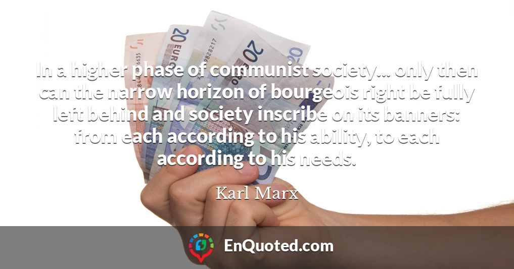 In a higher phase of communist society... only then can the narrow horizon of bourgeois right be fully left behind and society inscribe on its banners: from each according to his ability, to each according to his needs.