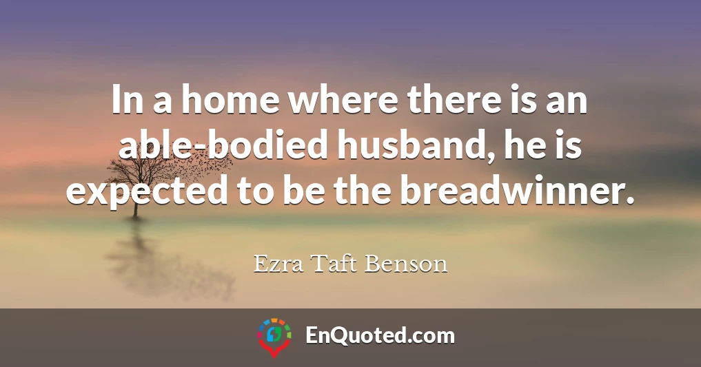 In a home where there is an able-bodied husband, he is expected to be the breadwinner.