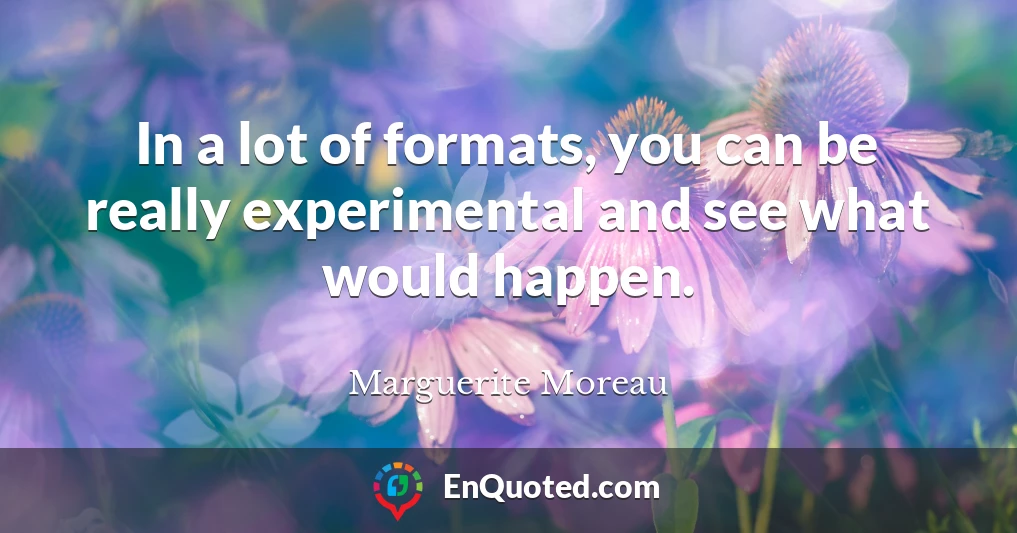In a lot of formats, you can be really experimental and see what would happen.