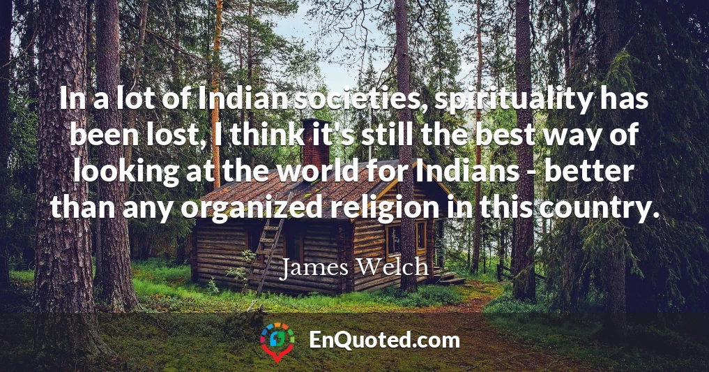 In a lot of Indian societies, spirituality has been lost, I think it's still the best way of looking at the world for Indians - better than any organized religion in this country.