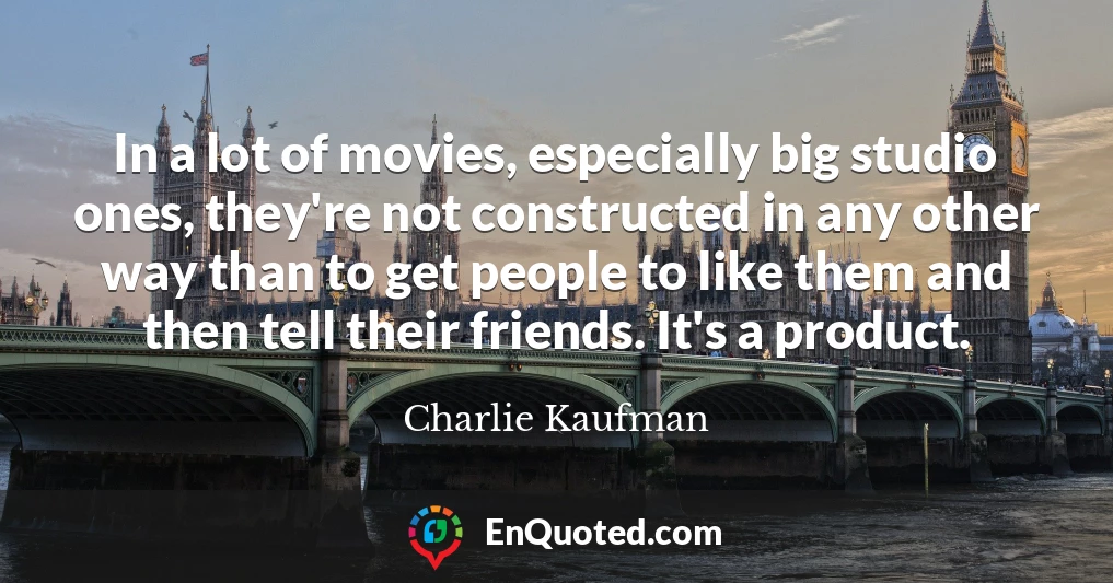 In a lot of movies, especially big studio ones, they're not constructed in any other way than to get people to like them and then tell their friends. It's a product.