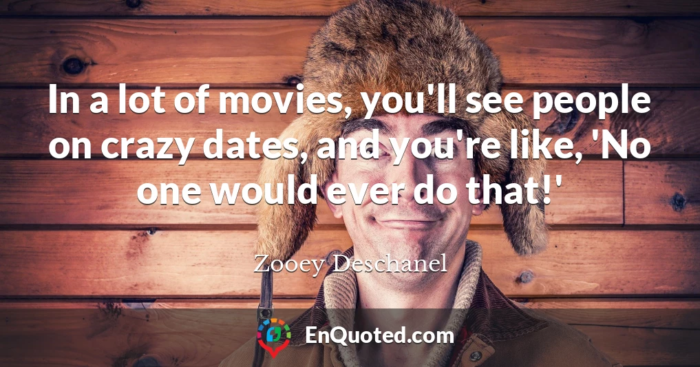 In a lot of movies, you'll see people on crazy dates, and you're like, 'No one would ever do that!'