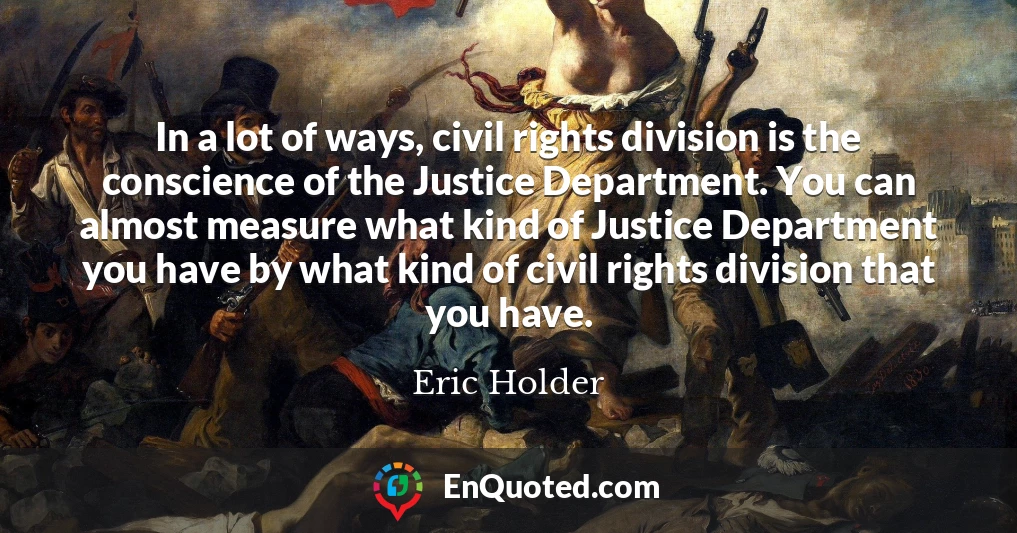 In a lot of ways, civil rights division is the conscience of the Justice Department. You can almost measure what kind of Justice Department you have by what kind of civil rights division that you have.
