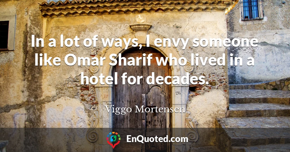 In a lot of ways, I envy someone like Omar Sharif who lived in a hotel for decades.