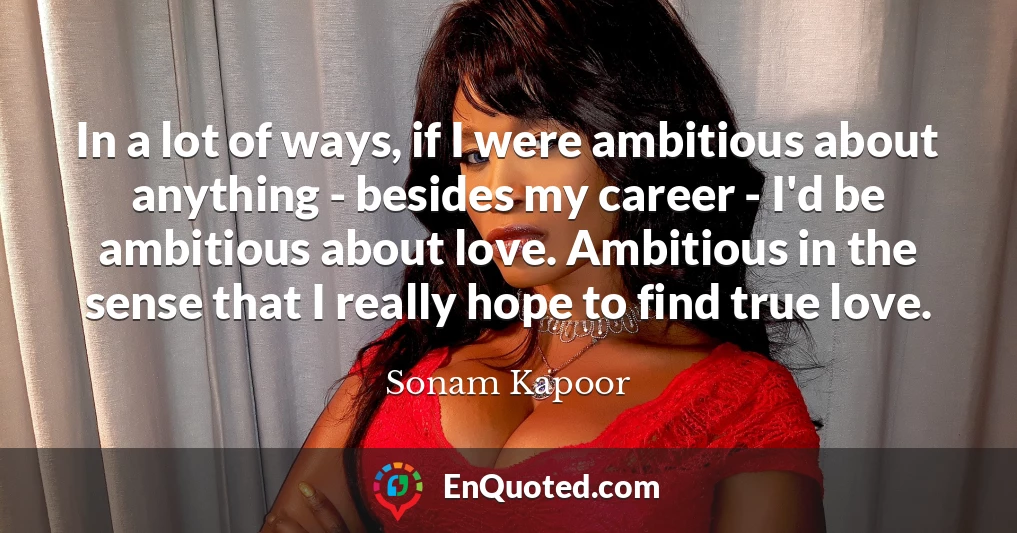 In a lot of ways, if I were ambitious about anything - besides my career - I'd be ambitious about love. Ambitious in the sense that I really hope to find true love.